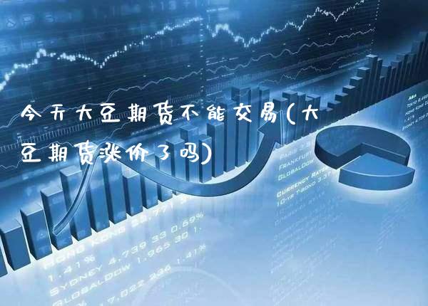 今天大豆期货不能交易(大豆期货涨价了吗)