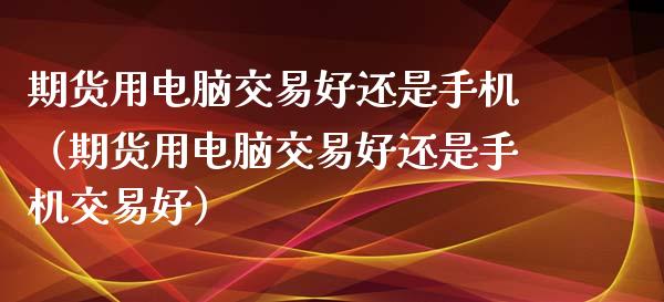 期货用电脑交易好还是手机（期货用电脑交易好还是手机交易好）_https://www.boyangwujin.com_期货直播间_第1张