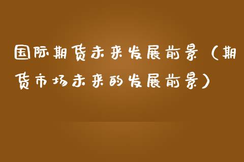 国际期货未来发展前景（期货市场未来的发展前景）_https://www.boyangwujin.com_原油期货_第1张
