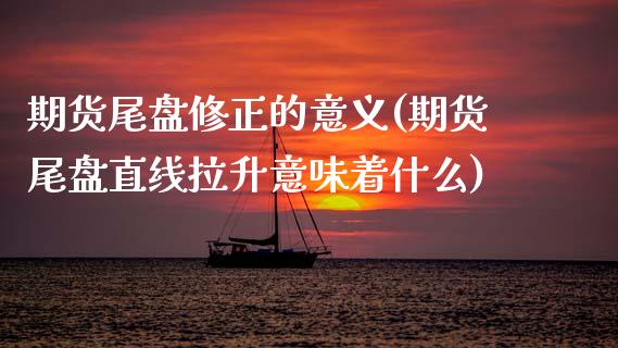 期货尾盘修正的意义(期货尾盘直线拉升意味着什么)_https://www.boyangwujin.com_内盘期货_第1张