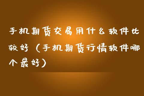 手机期货交易用什么软件比较好（手机期货行情软件哪个最好）