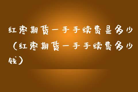 红枣期货一手手续费是多少（红枣期货一手手续费多少钱）
