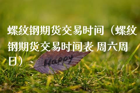 螺纹钢期货交易时间（螺纹钢期货交易时间表 周六周日）_https://www.boyangwujin.com_期货直播间_第1张