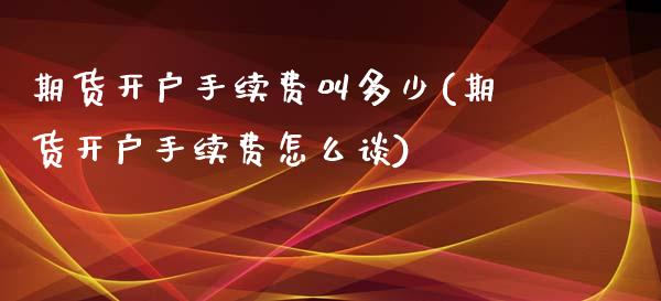 期货开户手续费叫多少(期货开户手续费怎么谈)_https://www.boyangwujin.com_原油期货_第1张
