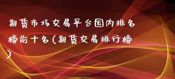 期货市场交易平台国内排名榜前十名(期货交易排行榜)_https://www.boyangwujin.com_道指期货_第1张