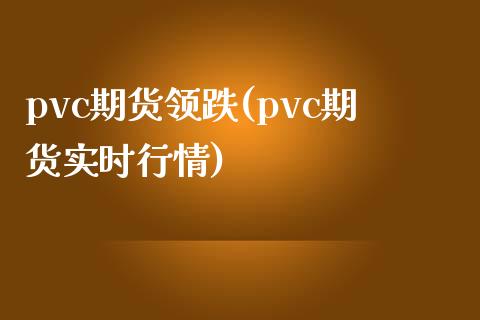 pvc期货领跌(pvc期货实时行情)