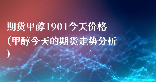 期货甲醇1901今天价格(甲醇今天的期货走势分析)