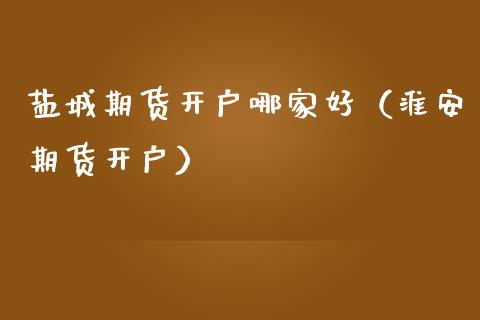 盐城期货开户哪家好（淮安期货开户）_https://www.boyangwujin.com_道指期货_第1张
