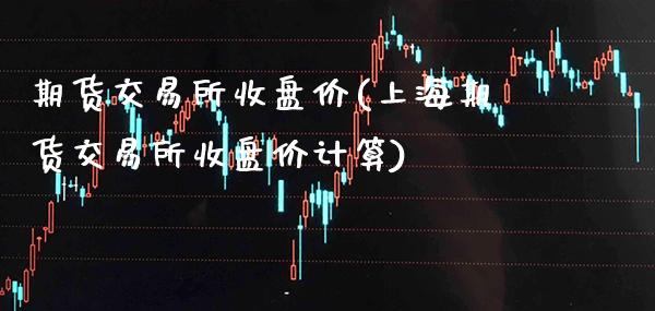 期货交易所收盘价(上海期货交易所收盘价计算)_https://www.boyangwujin.com_内盘期货_第1张
