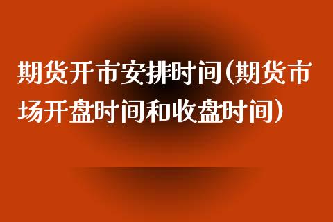 期货开市安排时间(期货市场开盘时间和收盘时间)