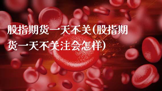 股指期货一天不关(股指期货一天不关注会怎样)_https://www.boyangwujin.com_白银期货_第1张