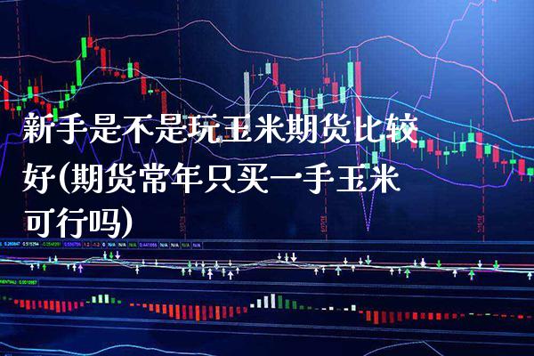 新手是不是玩玉米期货比较好(期货常年只买一手玉米可行吗)_https://www.boyangwujin.com_期货开户_第1张