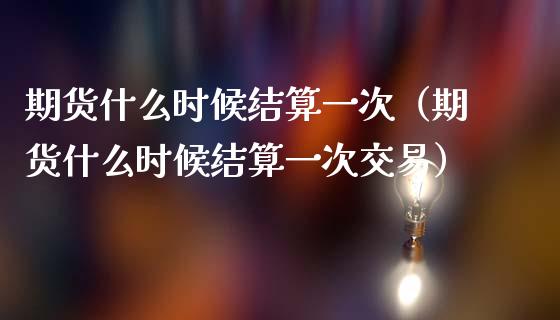 期货什么时候结算一次（期货什么时候结算一次交易）_https://www.boyangwujin.com_黄金期货_第1张