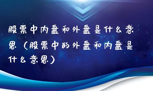 股票中内盘和外盘是什么意思（股票中的外盘和内盘是什么意思）