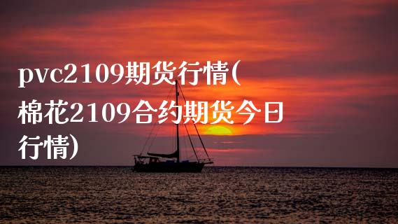 pvc2109期货行情(棉花2109合约期货今日行情)