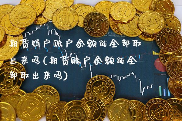 期货销户账户余额能全部取出来吗(期货账户余额能全部取出来吗)_https://www.boyangwujin.com_期货直播间_第1张