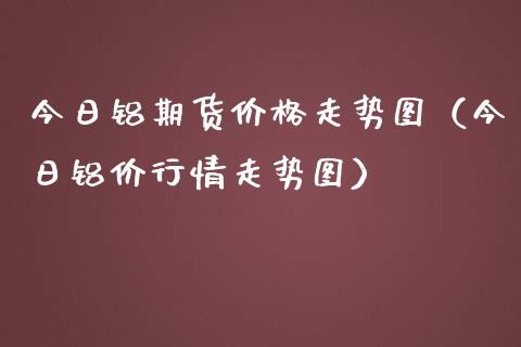 今日铝期货价格走势图（今日铝价行情走势图）_https://www.boyangwujin.com_黄金期货_第1张