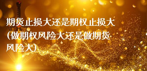 期货止损大还是期权止损大(做期权风险大还是做期货风险大)_https://www.boyangwujin.com_黄金期货_第1张