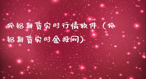 伦铝期货实时行情软件（伦铝期货实时金投网）