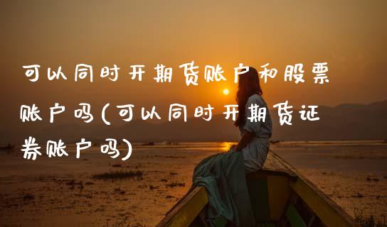 可以同时开期货账户和股票账户吗(可以同时开期货证券账户吗)