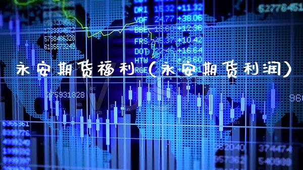 永安期货福利（永安期货利润）_https://www.boyangwujin.com_期货直播间_第1张