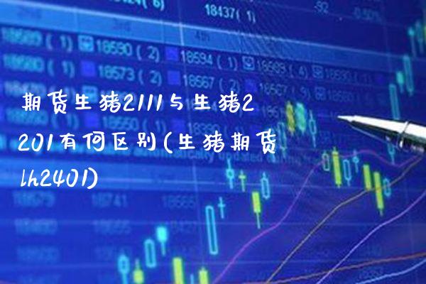 期货生猪2111与生猪2201有何区别(生猪期货lh2401)