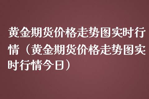 黄金期货价格走势图实时行情（黄金期货价格走势图实时行情今日）