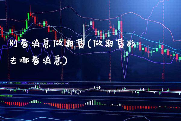 别看消息做期货(做期货的去哪看消息)