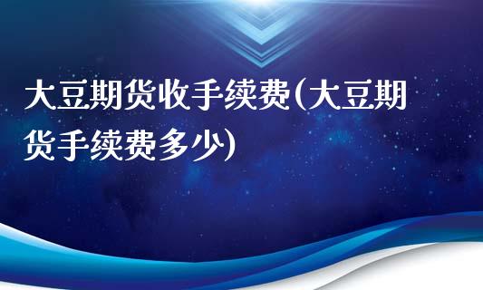 大豆期货收手续费(大豆期货手续费多少)_https://www.boyangwujin.com_期货直播间_第1张