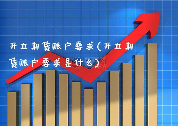 开立期货账户要求(开立期货账户要求是什么)_https://www.boyangwujin.com_期货直播间_第1张