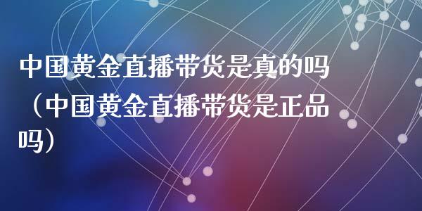 中国黄金直播带货是真的吗（中国黄金直播带货是正品吗）_https://www.boyangwujin.com_期货直播间_第1张