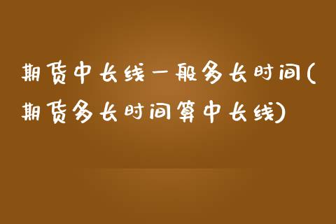 期货中长线一般多长时间(期货多长时间算中长线)_https://www.boyangwujin.com_期货直播间_第1张