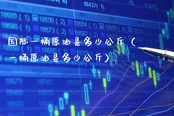 国际一桶原油是多少公斤（一桶原油是多少公斤）_https://www.boyangwujin.com_期货直播间_第1张