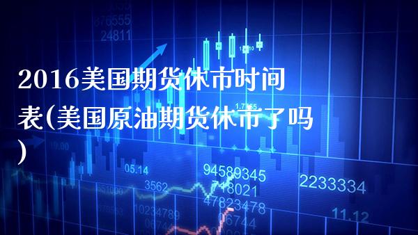 2016美国期货休市时间表(美国原油期货休市了吗)