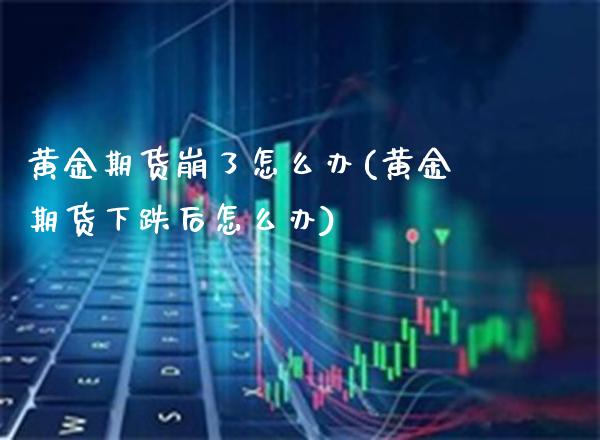 黄金期货崩了怎么办(黄金期货下跌后怎么办)_https://www.boyangwujin.com_期货直播间_第1张