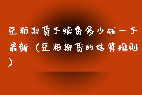 豆粕期货手续费多少钱一手最新（豆粕期货的结算规则）