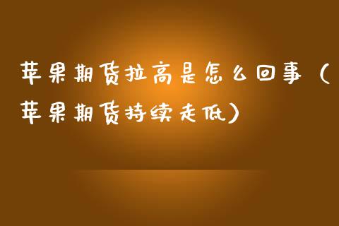 苹果期货拉高是怎么回事（苹果期货持续走低）_https://www.boyangwujin.com_期货直播间_第1张
