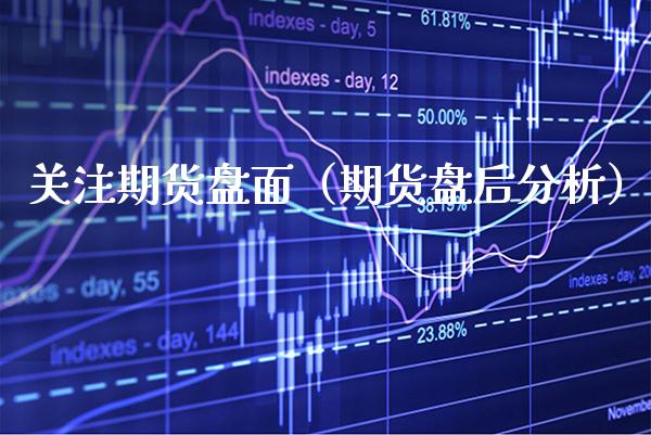 关注期货盘面（期货盘后分析）_https://www.boyangwujin.com_原油期货_第1张