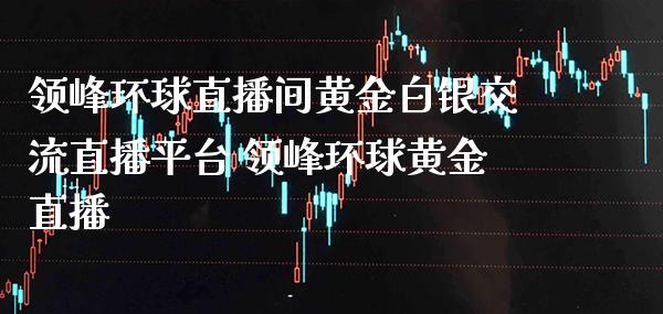 领峰环球直播间黄金白银交流直播平台 领峰环球黄金直播