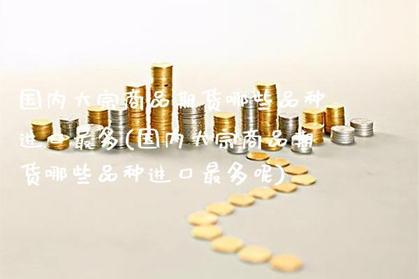 国内大宗商品期货哪些品种进口最多(国内大宗商品期货哪些品种进口最多呢)_https://www.boyangwujin.com_黄金期货_第1张
