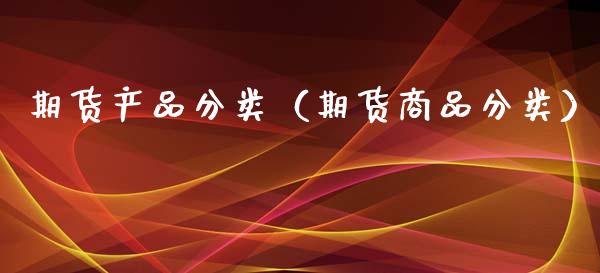 期货产品分类（期货商品分类）_https://www.boyangwujin.com_期货直播间_第1张
