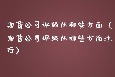 期货公司评级从哪些方面（期货公司评级从哪些方面进行）_https://www.boyangwujin.com_期货直播间_第1张