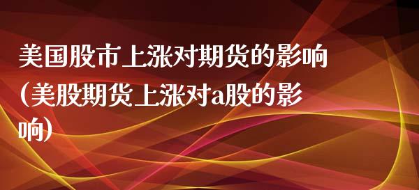 美国股市上涨对期货的影响(美股期货上涨对a股的影响)