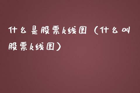 什么是股票k线图（什么叫股票k线图）