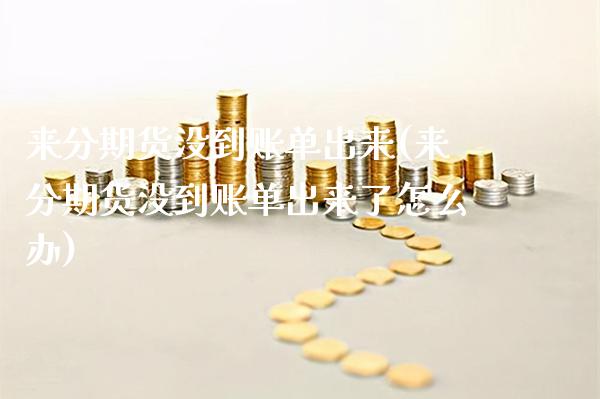 来分期货没到账单出来(来分期货没到账单出来了怎么办)
