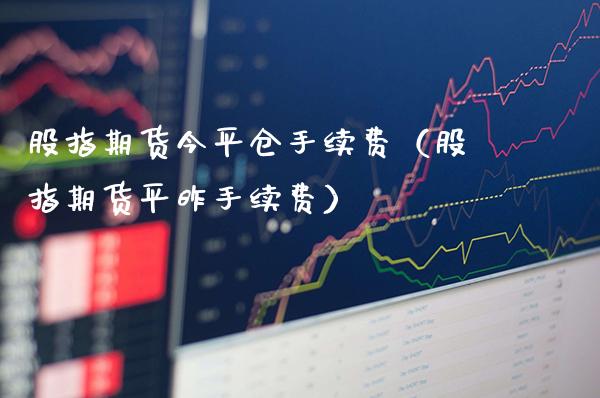 股指期货今平仓手续费（股指期货平昨手续费）_https://www.boyangwujin.com_期货直播间_第1张