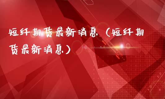 短纤期货最新消息（短纤期货最新消息）_https://www.boyangwujin.com_期货直播间_第1张