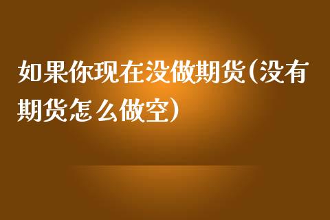 如果你现在没做期货(没有期货怎么做空)_https://www.boyangwujin.com_期货科普_第1张