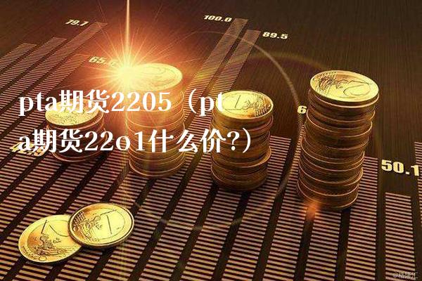 pta期货2205（pta期货22o1什么价?）_https://www.boyangwujin.com_道指期货_第1张