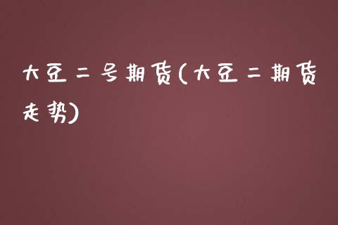 大豆二号期货(大豆二期货走势)